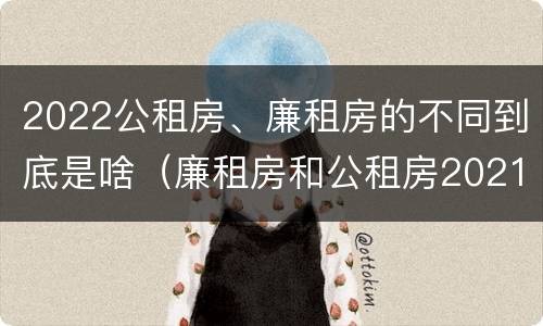 2022公租房、廉租房的不同到底是啥（廉租房和公租房2021年最新通知）