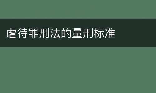 虐待罪刑法的量刑标准