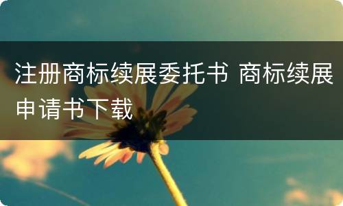 注册商标续展委托书 商标续展申请书下载