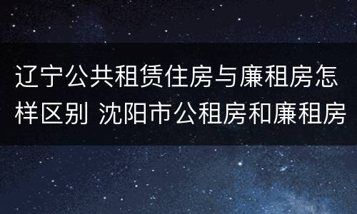 辽宁公共租赁住房与廉租房怎样区别 沈阳市公租房和廉租房的区别