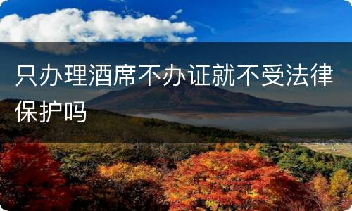 只办理酒席不办证就不受法律保护吗