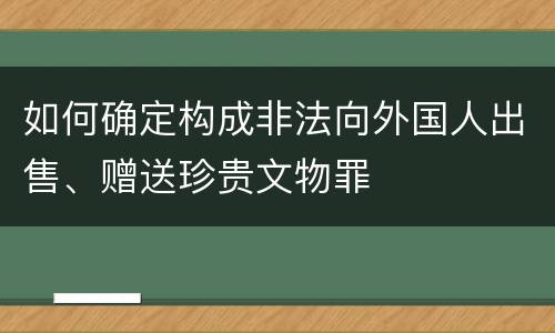 如何确定构成非法向外国人出售、赠送珍贵文物罪