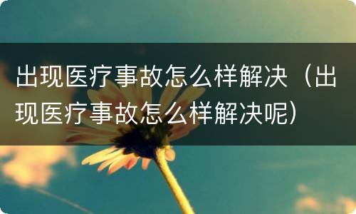 出现医疗事故怎么样解决（出现医疗事故怎么样解决呢）