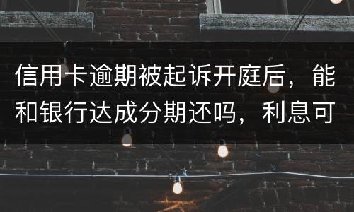 信用卡逾期被起诉开庭后，能和银行达成分期还吗，利息可以不还吗