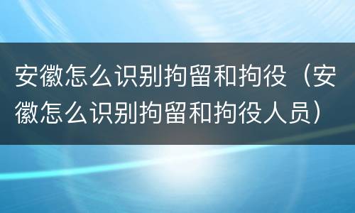 安徽怎么识别拘留和拘役（安徽怎么识别拘留和拘役人员）