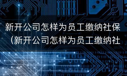 新开公司怎样为员工缴纳社保（新开公司怎样为员工缴纳社保费用）