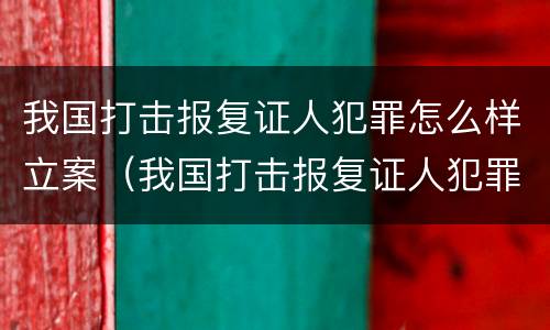 我国打击报复证人犯罪怎么样立案（我国打击报复证人犯罪怎么样立案的）