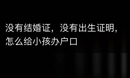 没有结婚证，没有出生证明，怎么给小孩办户口