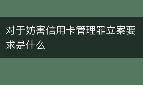对于妨害信用卡管理罪立案要求是什么