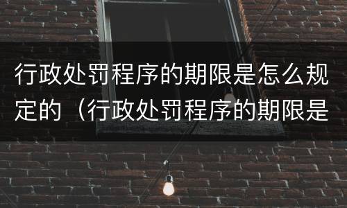行政处罚程序的期限是怎么规定的（行政处罚程序的期限是怎么规定的呢）