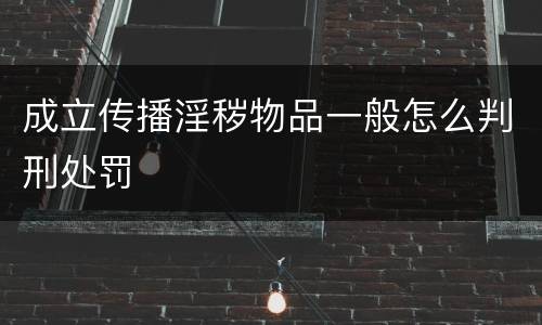 成立传播淫秽物品一般怎么判刑处罚