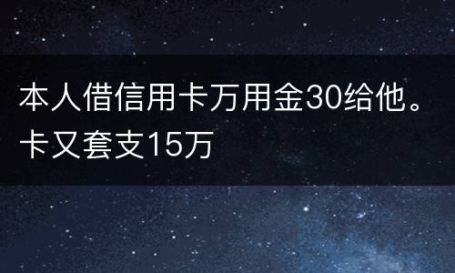 本人借信用卡万用金30给他。卡又套支15万