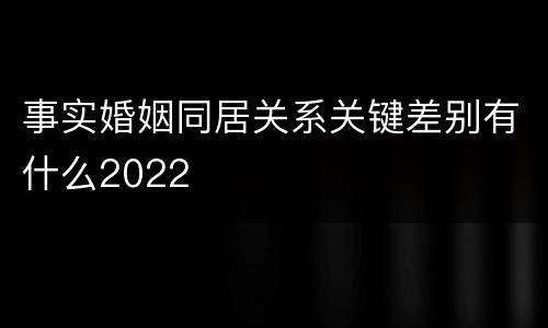 事实婚姻同居关系关键差别有什么2022
