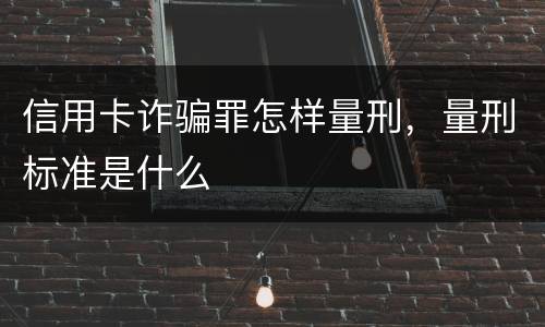 信用卡诈骗罪怎样量刑，量刑标准是什么