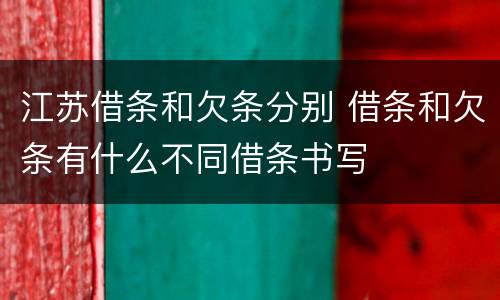 江苏借条和欠条分别 借条和欠条有什么不同借条书写