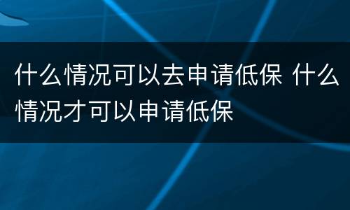 什么情况可以去申请低保 什么情况才可以申请低保