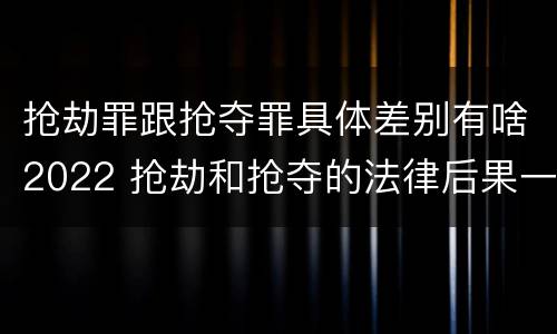 抢劫罪跟抢夺罪具体差别有啥2022 抢劫和抢夺的法律后果一样吗