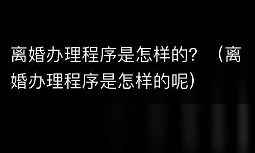 离婚办理程序是怎样的？（离婚办理程序是怎样的呢）