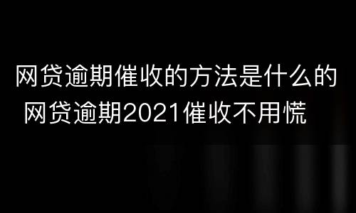 网贷逾期催收的方法是什么的 网贷逾期2021催收不用慌