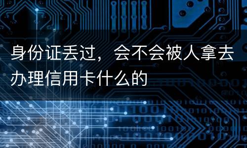 身份证丢过，会不会被人拿去办理信用卡什么的