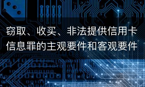 窃取、收买、非法提供信用卡信息罪的主观要件和客观要件