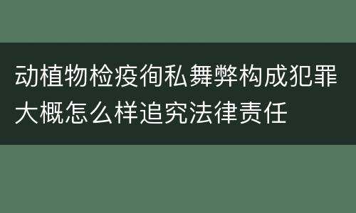 动植物检疫徇私舞弊构成犯罪大概怎么样追究法律责任