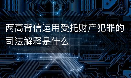 两高背信运用受托财产犯罪的司法解释是什么