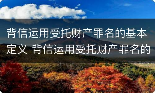 背信运用受托财产罪名的基本定义 背信运用受托财产罪名的基本定义是什么
