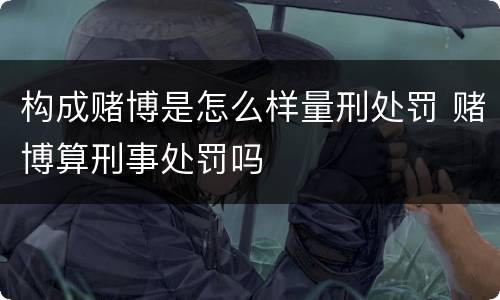 构成赌博是怎么样量刑处罚 赌博算刑事处罚吗
