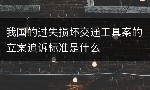 我国的过失损坏交通工具案的立案追诉标准是什么