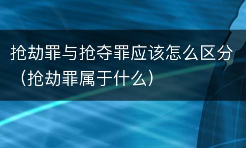 抢劫罪与抢夺罪应该怎么区分（抢劫罪属于什么）