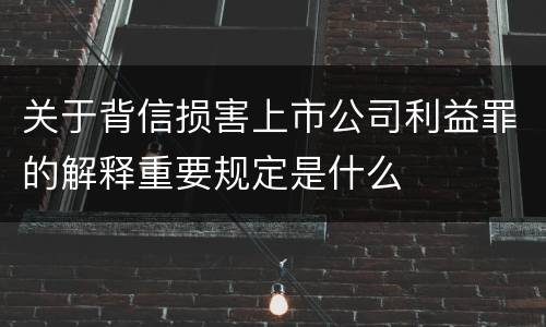 关于背信损害上市公司利益罪的解释重要规定是什么