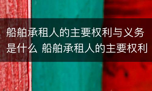 船舶承租人的主要权利与义务是什么 船舶承租人的主要权利与义务是什么意思