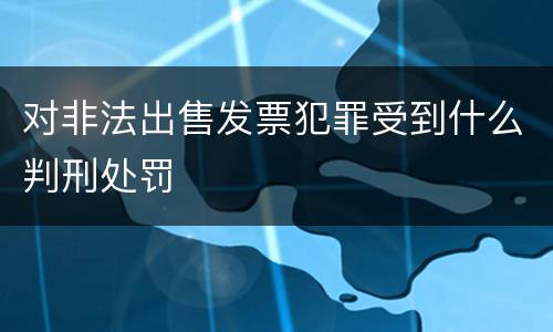 对非法出售发票犯罪受到什么判刑处罚