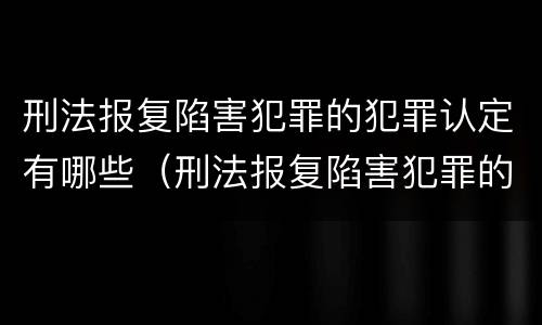 刑法报复陷害犯罪的犯罪认定有哪些（刑法报复陷害犯罪的犯罪认定有哪些内容）