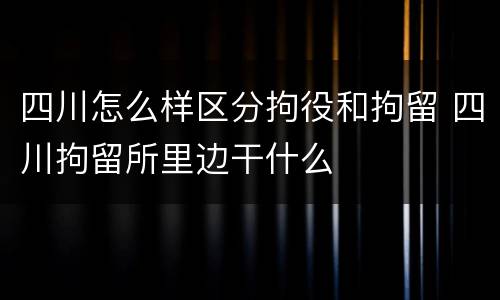 四川怎么样区分拘役和拘留 四川拘留所里边干什么
