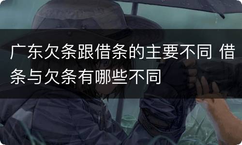 广东欠条跟借条的主要不同 借条与欠条有哪些不同