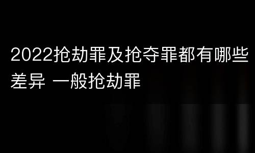 2022抢劫罪及抢夺罪都有哪些差异 一般抢劫罪