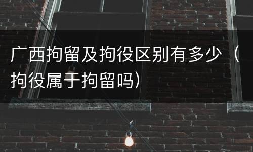 广西拘留及拘役区别有多少（拘役属于拘留吗）