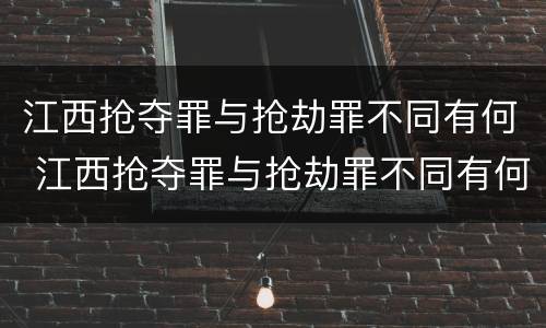 江西抢夺罪与抢劫罪不同有何 江西抢夺罪与抢劫罪不同有何区别