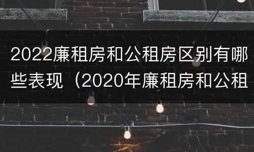 2022廉租房和公租房区别有哪些表现（2020年廉租房和公租房的区别）