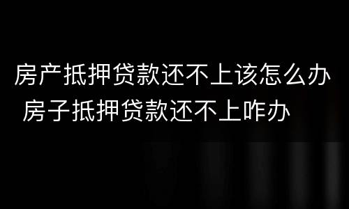 房产抵押贷款还不上该怎么办 房子抵押贷款还不上咋办