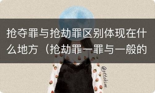 抢夺罪与抢劫罪区别体现在什么地方（抢劫罪一罪与一般的抢劫罪区别）