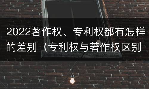2022著作权、专利权都有怎样的差别（专利权与著作权区别）