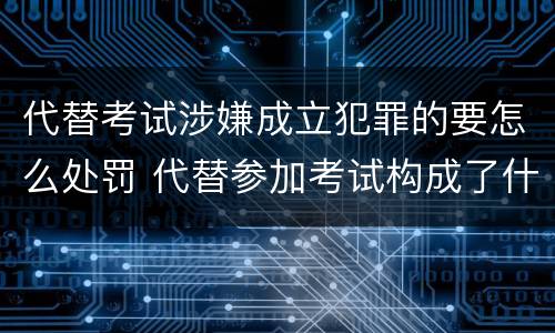 代替考试涉嫌成立犯罪的要怎么处罚 代替参加考试构成了什么犯罪