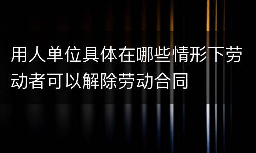 用人单位具体在哪些情形下劳动者可以解除劳动合同