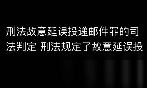 刑法故意延误投递邮件罪的司法判定 刑法规定了故意延误投递邮件罪