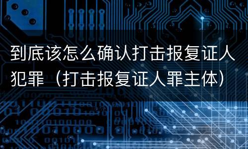 到底该怎么确认打击报复证人犯罪（打击报复证人罪主体）