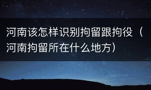 河南该怎样识别拘留跟拘役（河南拘留所在什么地方）