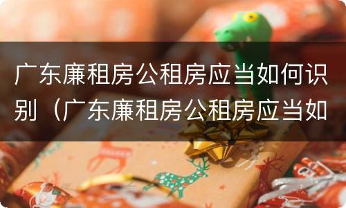 广东廉租房公租房应当如何识别（广东廉租房公租房应当如何识别房源）